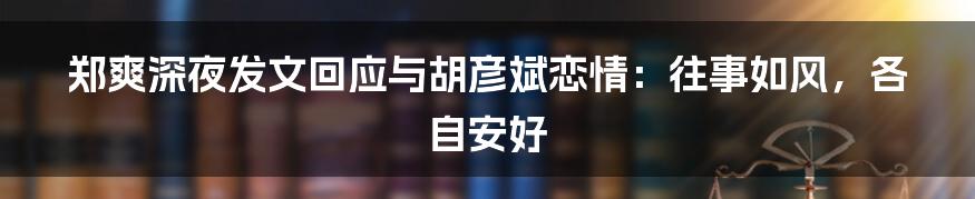 郑爽深夜发文回应与胡彦斌恋情:往事如风,各自安好