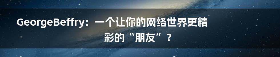 GeorgeBeffry：一个让你的网络世界更精彩的“朋友”？