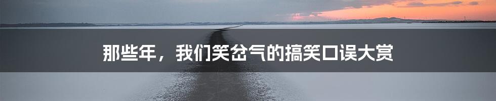 那些年,我们笑岔气的搞笑口误大赏