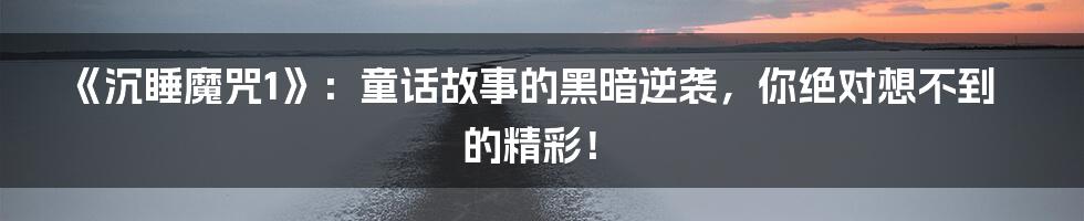 《沉睡魔咒1》：童话故事的黑暗逆袭，你绝对想不到的精彩！