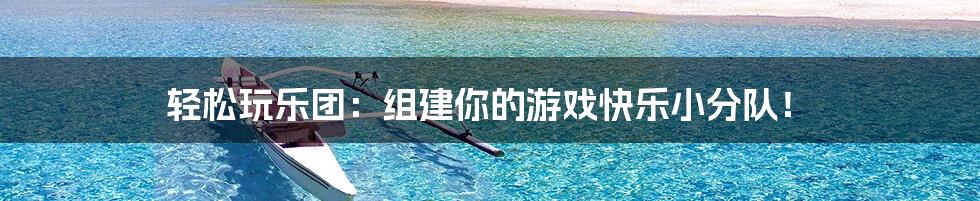 轻松玩乐团:组建你的游戏快乐小分队!