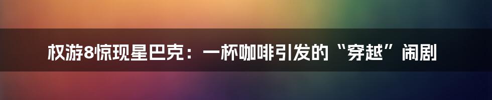 权游8惊现星巴克:一杯咖啡引发的“穿越”闹剧