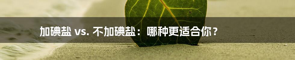 加碘盐 vs. 不加碘盐：哪种更适合你？