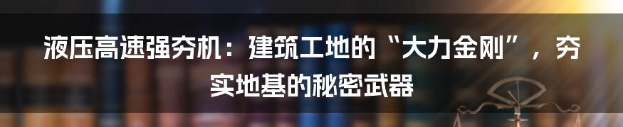 液压高速强夯机:建筑工地的“大力金刚”,夯实地基的秘密武器