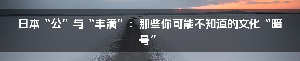日本“公”与“丰满”:那些你可能不知道的文化“暗号”