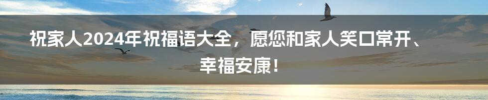 祝家人2024年祝福语大全，愿您和家人笑口常开、幸福安康！