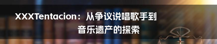 XXXTentacion:从争议说唱歌手到音乐遗产的探索