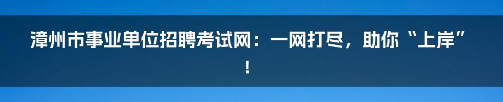 漳州市事业单位招聘考试网:一网打尽,助你“上岸”!