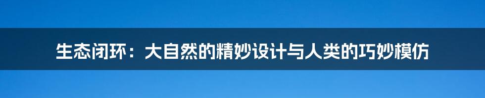 生态闭环:大自然的精妙设计与人类的巧妙模仿