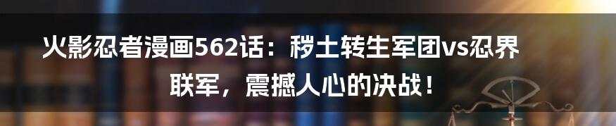 火影忍者漫画562话:秽土转生军团vs忍界联军,震撼人心的决战!