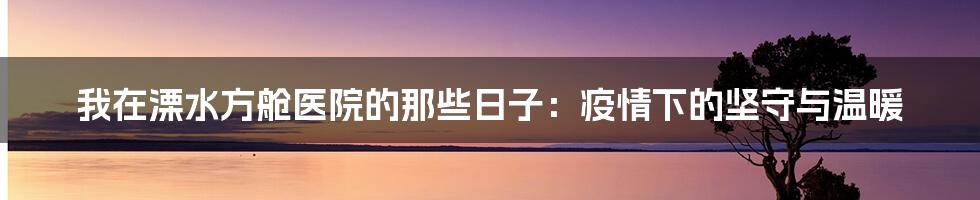 我在溧水方舱医院的那些日子:疫情下的坚守与温暖