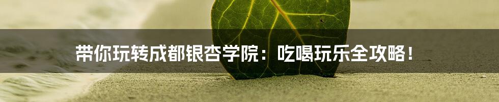 带你玩转成都银杏学院:吃喝玩乐全攻略!