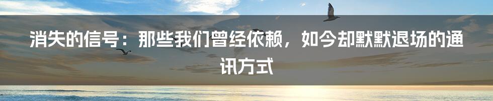 消失的信号:那些我们曾经依赖,如今却默默退场的通讯方式