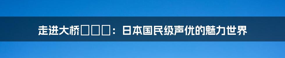 走进大桥ひとみ:日本国民级声优的魅力世界