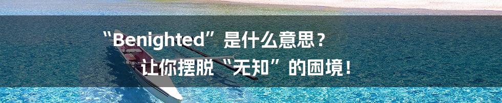 “Benighted”是什么意思? 让你摆脱“无知”的困境!