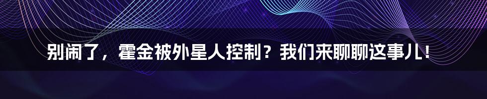 别闹了,霍金被外星人控制?我们来聊聊这事儿!