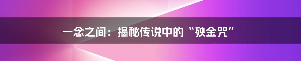 一念之间:揭秘传说中的“殃金咒”