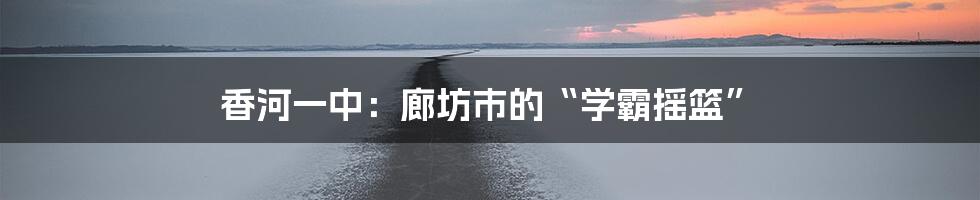 香河一中:廊坊市的“学霸摇篮”