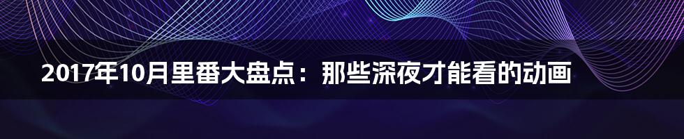 2017年10月里番大盘点:那些深夜才能看的动画