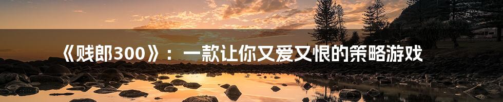 《贱郎300》:一款让你又爱又恨的策略游戏