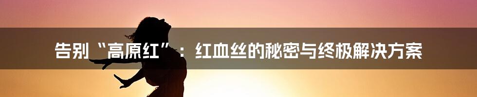告别“高原红”：红血丝的秘密与终极解决方案