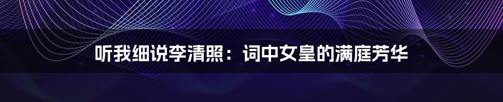 听我细说李清照:词中女皇的满庭芳华