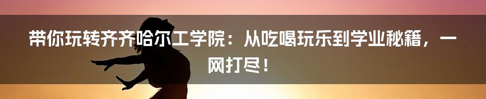 带你玩转齐齐哈尔工学院：从吃喝玩乐到学业秘籍，一网打尽！