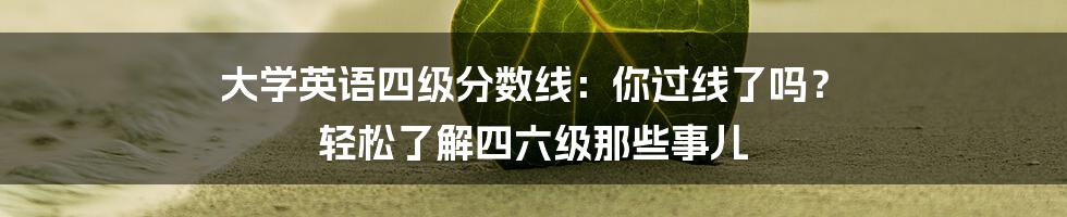 大学英语四级分数线：你过线了吗？ 轻松了解四六级那些事儿