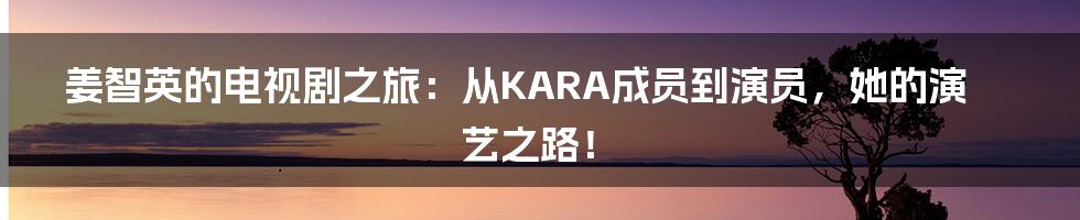 姜智英的电视剧之旅:从KARA成员到演员,她的演艺之路!