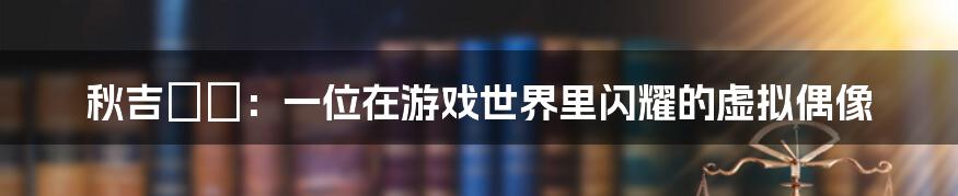 秋吉ひな:一位在游戏世界里闪耀的虚拟偶像