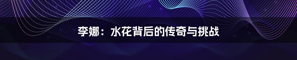 李娜:水花背后的传奇与挑战