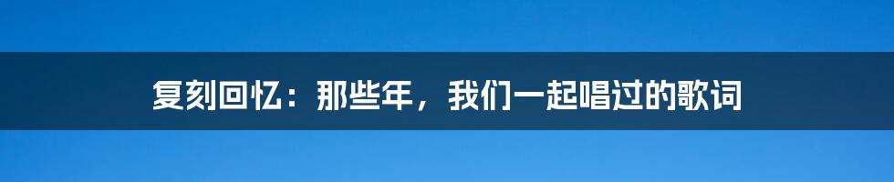 复刻回忆:那些年,我们一起唱过的歌词