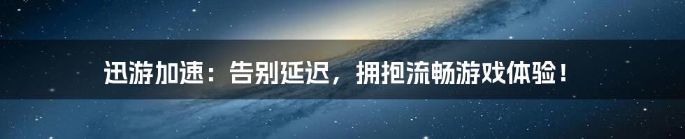 迅游加速:告别延迟,拥抱流畅游戏体验!