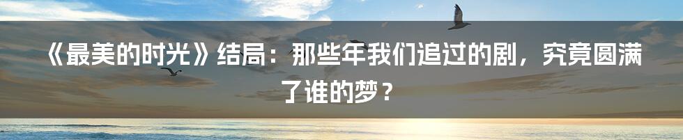 《最美的时光》结局：那些年我们追过的剧，究竟圆满了谁的梦？