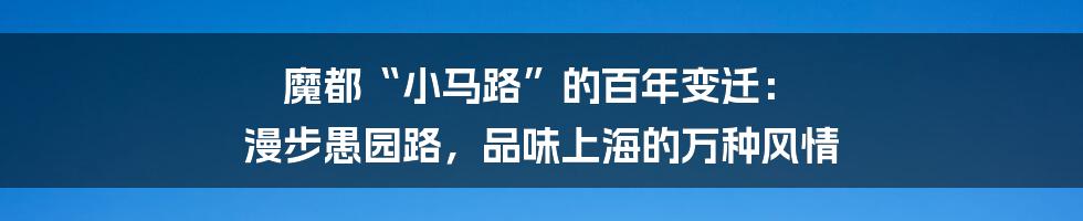 魔都“小马路”的百年变迁: 漫步愚园路,品味上海的万种风情