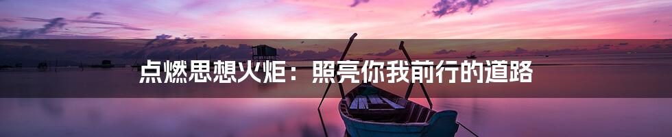 点燃思想火炬：照亮你我前行的道路