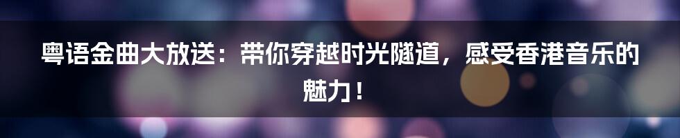 粤语金曲大放送:带你穿越时光隧道,感受香港音乐的魅力!