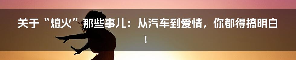 关于“熄火”那些事儿：从汽车到爱情，你都得搞明白！