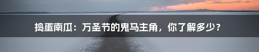 捣蛋南瓜:万圣节的鬼马主角,你了解多少?