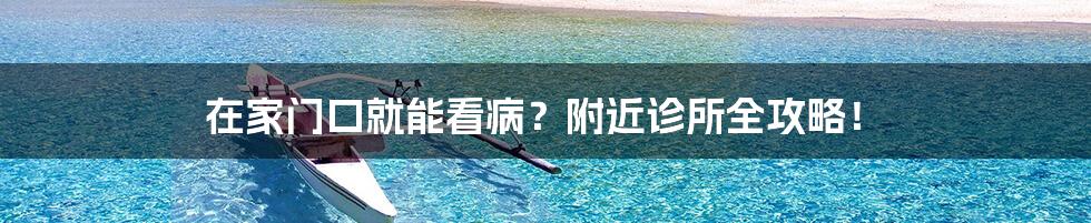 在家门口就能看病？附近诊所全攻略！