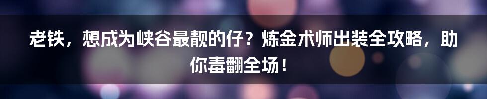 老铁,想成为峡谷最靓的仔?炼金术师出装全攻略,助你毒翻全场!