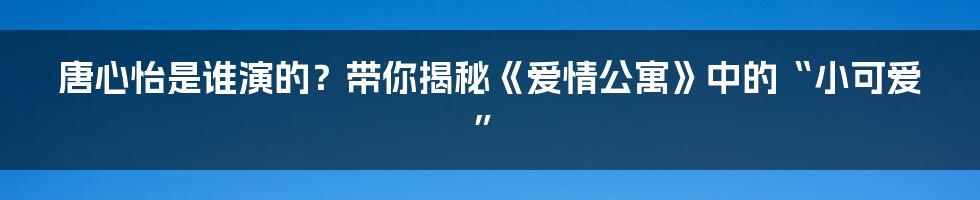 唐心怡是谁演的?带你揭秘《爱情公寓》中的“小可爱”