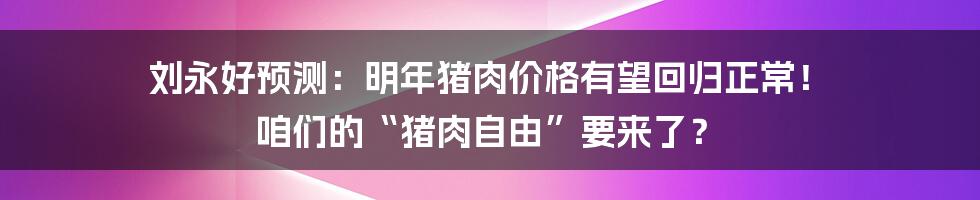 刘永好预测:明年猪肉价格有望回归正常! 咱们的“猪肉自由”要来了?