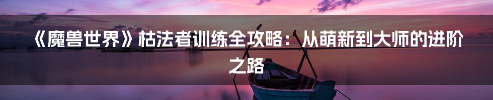 《魔兽世界》枯法者训练全攻略：从萌新到大师的进阶之路