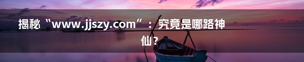 揭秘“www.jjszy.com”:究竟是哪路神仙?