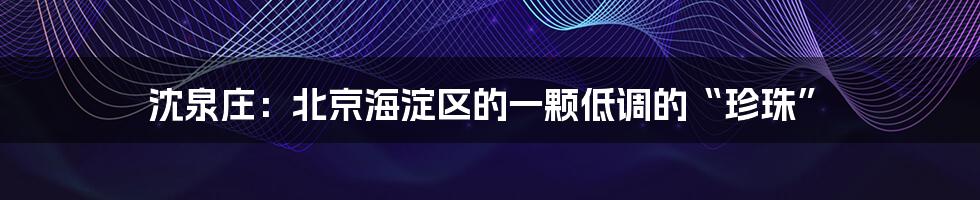 沈泉庄:北京海淀区的一颗低调的“珍珠”