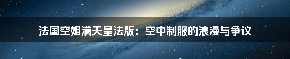 法国空姐满天星法版:空中制服的浪漫与争议