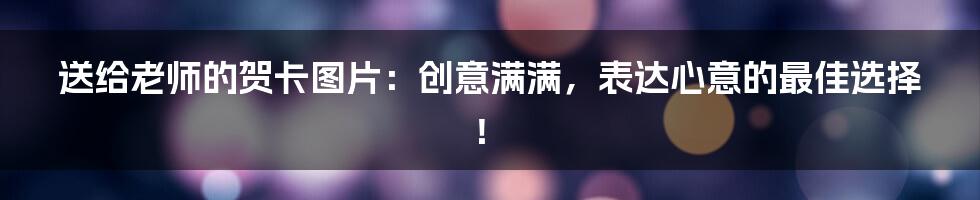 送给老师的贺卡图片：创意满满，表达心意的最佳选择！