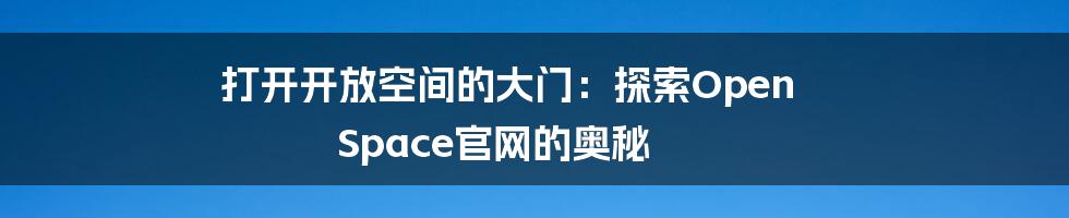 打开开放空间的大门:探索Open Space官网的奥秘