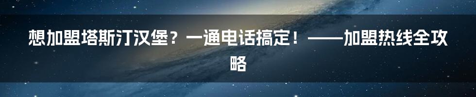 想加盟塔斯汀汉堡？一通电话搞定！——加盟热线全攻略